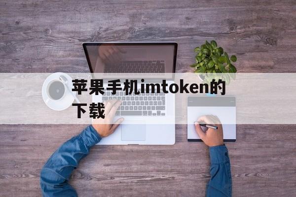 苹果手机imtoken的下载,苹果手机怎么下载imtoken20版