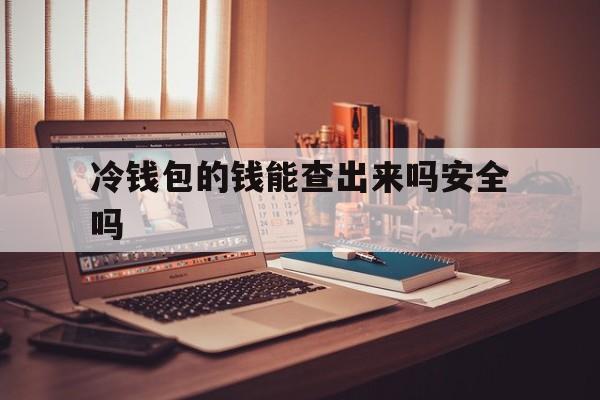 冷钱包的钱能查出来吗安全吗,冷钱包的钱能查出来吗安全吗知乎