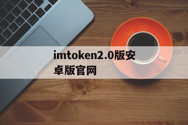 imtoken2.0版安卓版官网,imtoken 20版安卓版官网