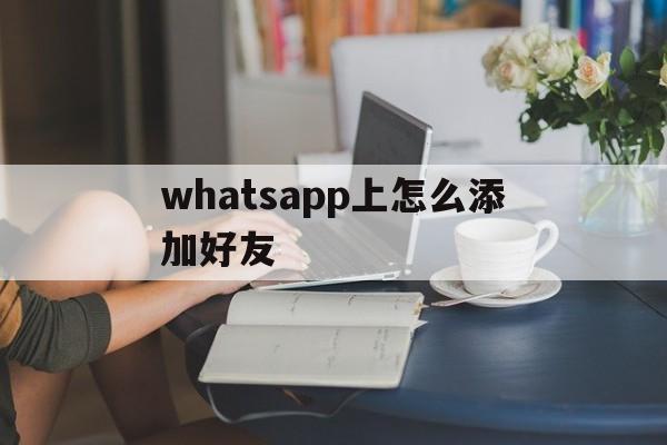 whatsapp上怎么添加好友,whatsapp怎么添加好友聊天