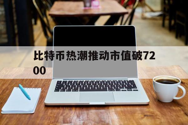 比特币热潮推动市值破7200,比特币热潮推动市值破7200亿了吗