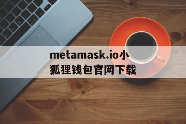 关于metamask.io小狐狸钱包官网下载的信息