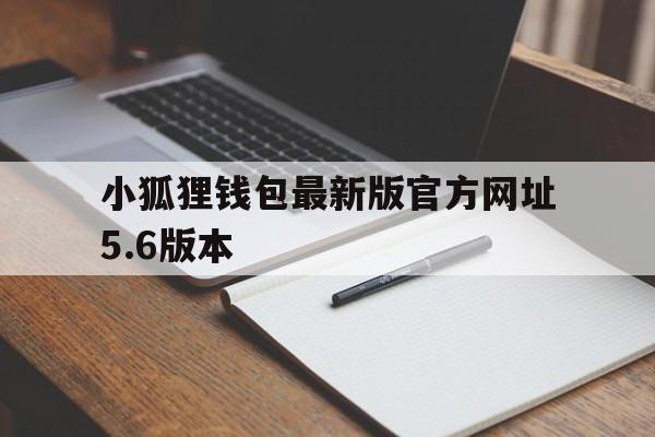 关于小狐狸钱包最新版官方网址5.6版本的信息