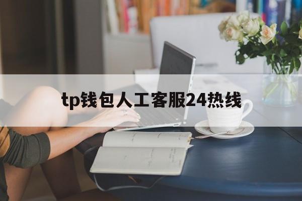 tp钱包人工客服24热线,tcl售后电话人工客服电话