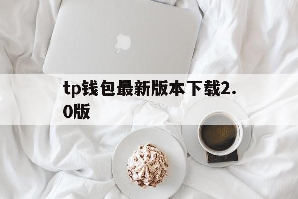 tp钱包最新版本下载2.0版的简单介绍