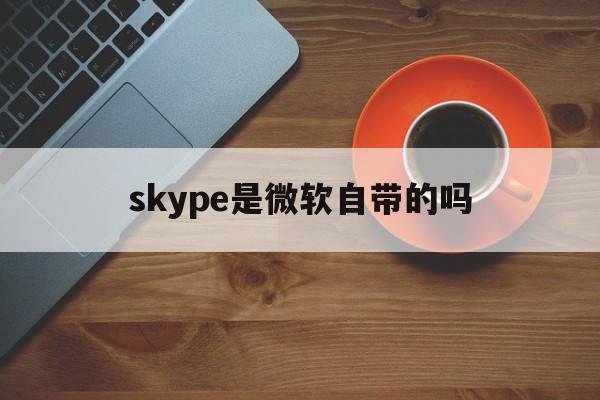 skype是微软自带的吗,skype属于office吗