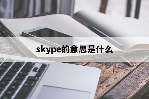 skype的意思是什么,skype是什么软件 怎么使用