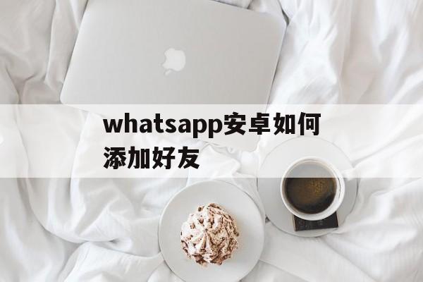 whatsapp安卓如何添加好友,安卓手机whatsapp怎么添加好友