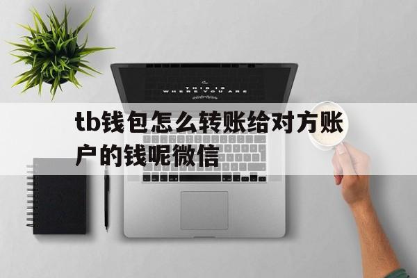 关于tb钱包怎么转账给对方账户的钱呢微信的信息