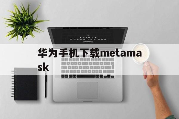 华为手机下载metamask,华为手机下载软件桌面不显示怎么办