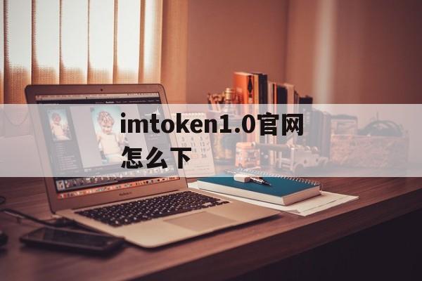 imtoken1.0官网怎么下,imtoken官网下载20怎么下载