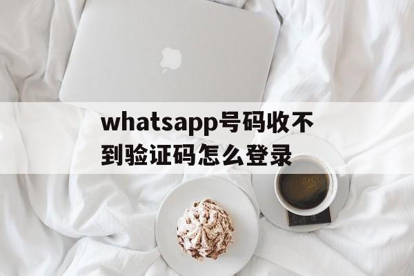 whatsapp号码收不到验证码怎么登录,whatsapp 号码收不到验证码怎么登录