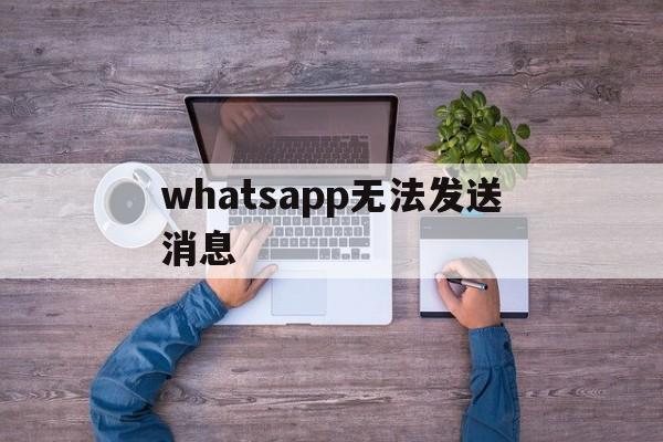 whatsapp无法发送消息,whatsapp 我们无法发送短信