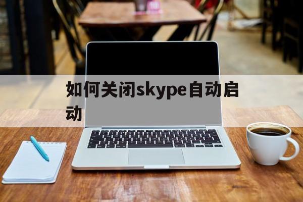 如何关闭skype自动启动,如何关闭skype自动启动功能