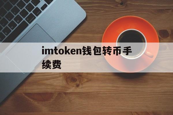 imtoken钱包转币手续费,imtoken转出usdt手续费