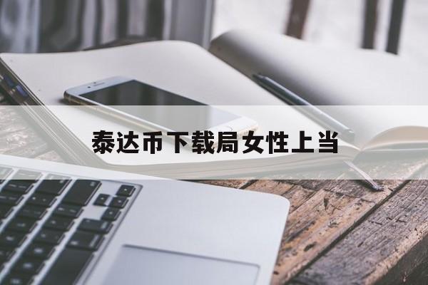 泰达币下载局女性上当,泰达币app官网合法吗