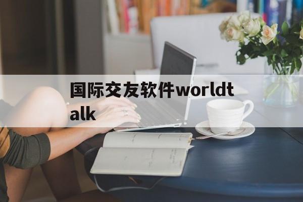 国际交友软件worldtalk,国际交友软件worldtalk如何停止续费翻译包