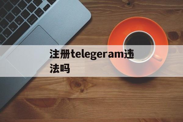 注册telegeram违法吗,国内怎么注册telegeram违法吗