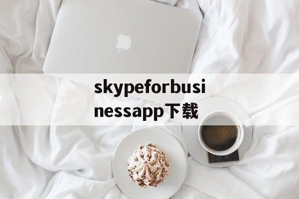 关于skypeforbusinessapp下载的信息