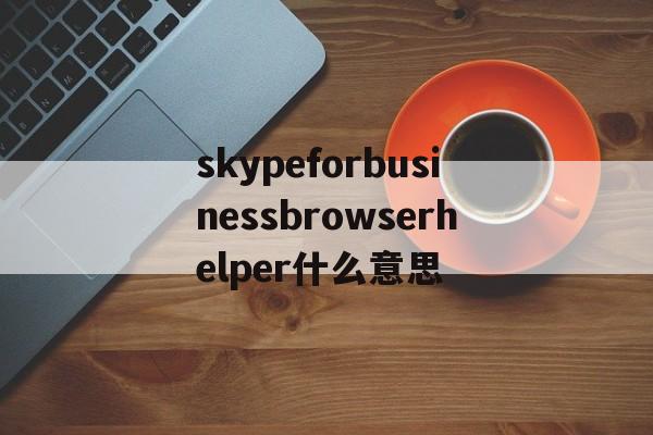 包含skypeforbusinessbrowserhelper什么意思的词条