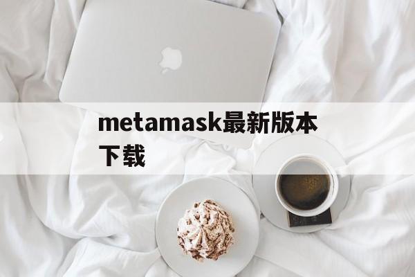 metamask最新版本下载,download metamask today