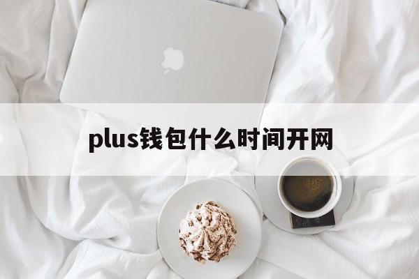 plus钱包什么时间开网,plus钱包又要开了20207月份有新的报道吗?