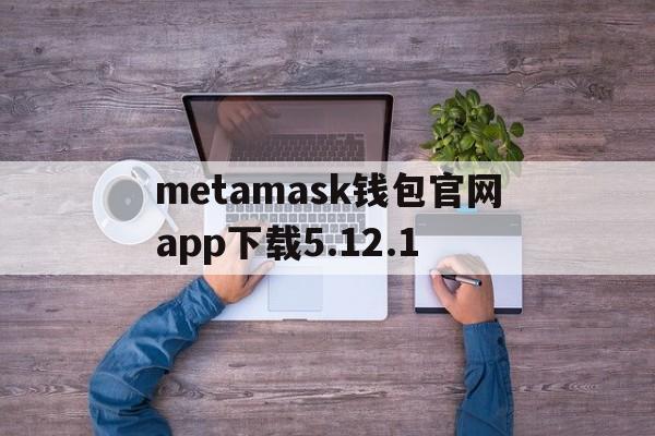 metamask钱包官网app下载5.12.1的简单介绍