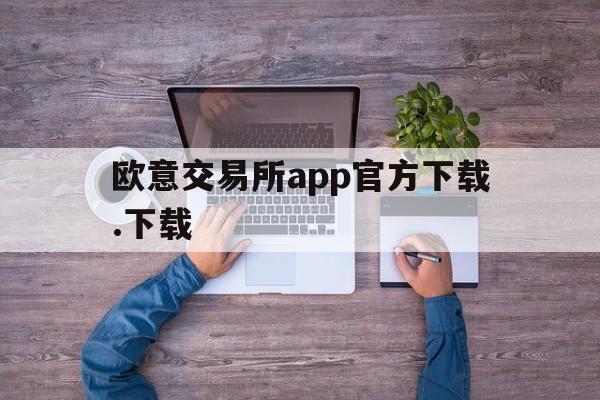 欧意交易所app官方下载.下载,欧意交易所app官方下载下载手机版