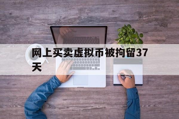 网上买卖虚拟币被拘留37天,网上买卖虚拟币被拘留37天怎么办