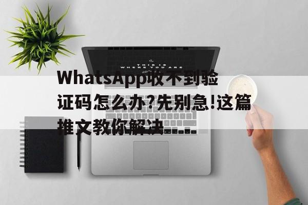 WhatsApp收不到验证码怎么办?先别急!这篇推文教你解决的简单介绍