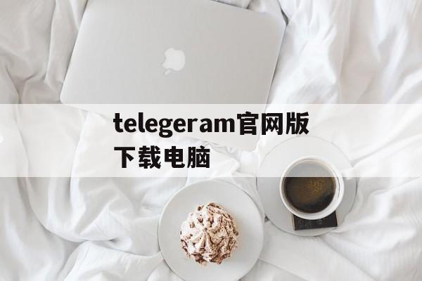 telegeram官网版下载电脑的简单介绍