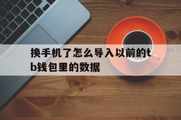 换手机了怎么导入以前的tb钱包里的数据,换手机了怎么导入以前的tb钱包里的数据呢