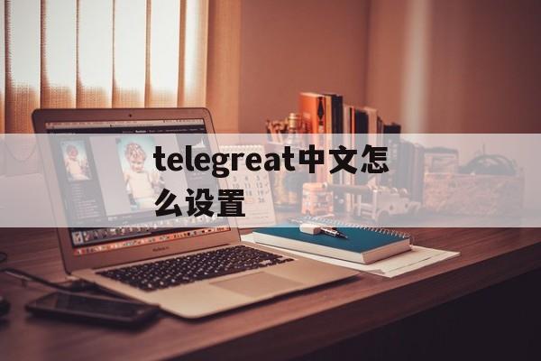 telegreat中文怎么设置,telegreat中文怎么设置安卓