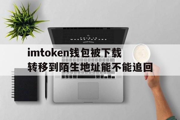 关于imtoken钱包被下载转移到陌生地址能不能追回的信息