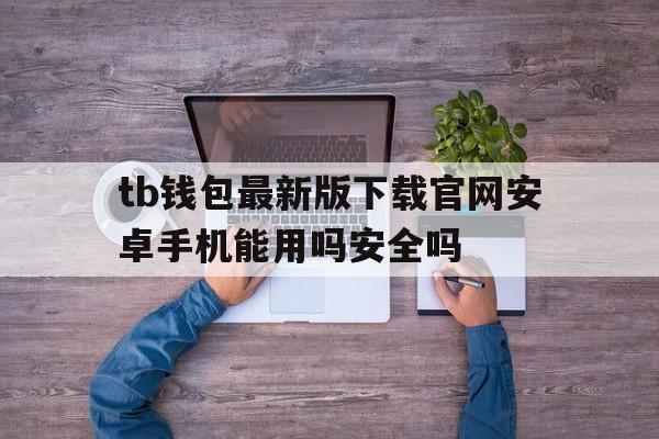 tb钱包最新版下载官网安卓手机能用吗安全吗,tb钱包最新版下载官网安卓手机能用吗安全吗知乎