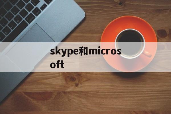 skype和microsoft,skype和microsoft什么关系