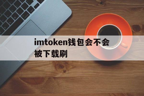 关于imtoken钱包会不会被下载刷的信息
