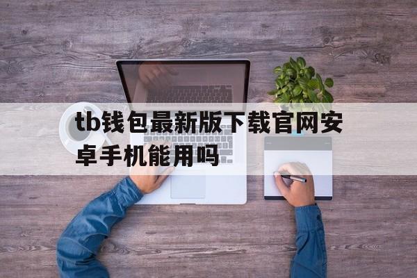 tb钱包最新版下载官网安卓手机能用吗,tb钱包最新版下载官网安卓手机能用吗知乎