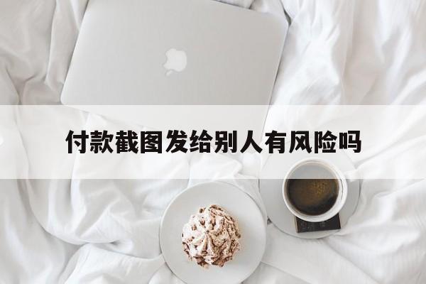 付款截图发给别人有风险吗,付款截图发给别人有风险吗安全吗