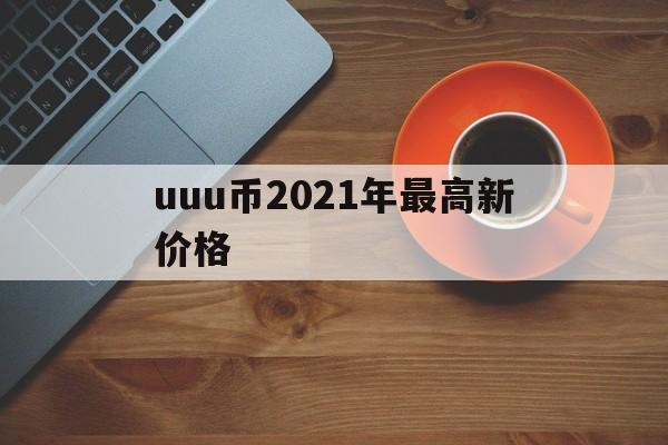 包含uuu币2021年最高新价格的词条