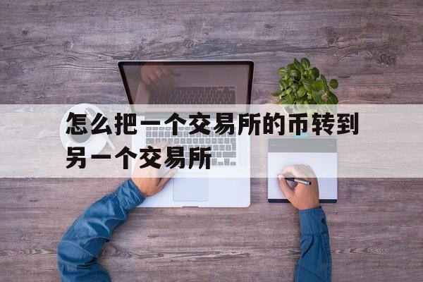 怎么把一个交易所的币转到另一个交易所,怎么把一个交易所的币转到另一个交易所上