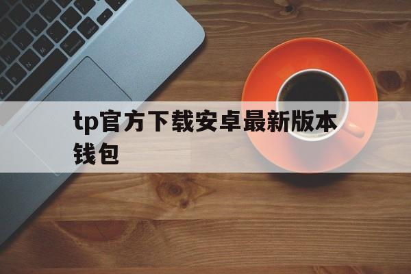 tp官方下载安卓最新版本钱包,tp钱包2024最新版官网下载