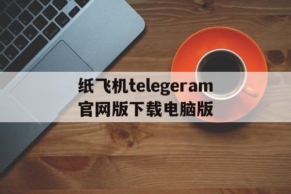 纸飞机telegeram官网版下载电脑版的简单介绍