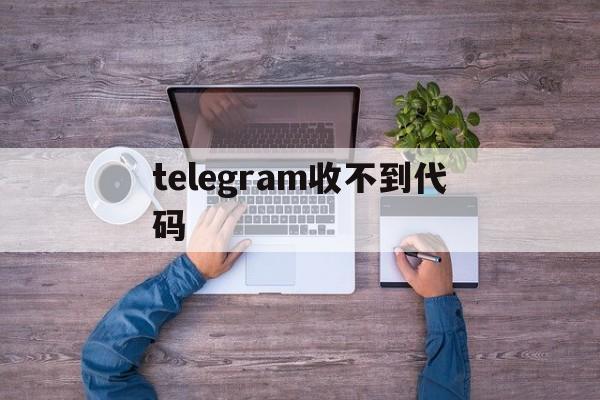 telegram收不到代码,telegram最新参数代码