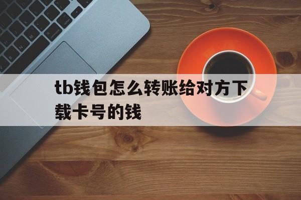 tb钱包怎么转账给对方下载卡号的钱,tb钱包怎么转账给对方下载卡号的钱呢