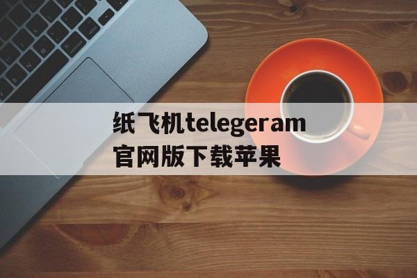 包含纸飞机telegeram官网版下载苹果的词条