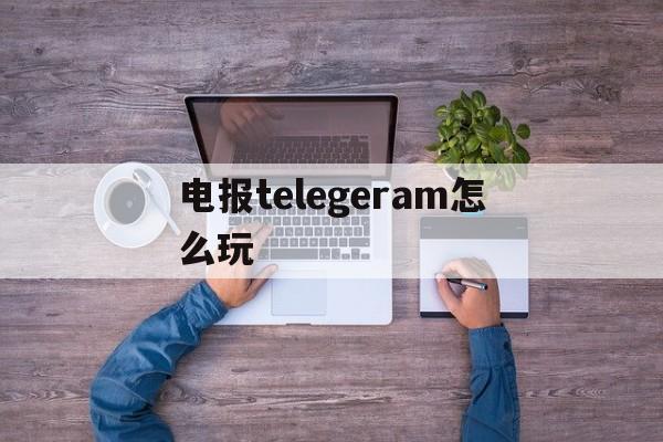 电报telegeram怎么玩,电报telegeram官网正版