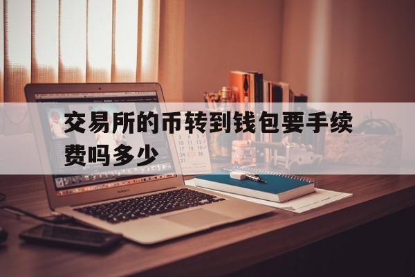 交易所的币转到钱包要手续费吗多少,交易所的币转到钱包要手续费吗多少钱一个