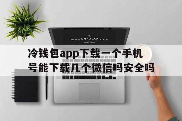 冷钱包app下载一个手机号能下载几个微信吗安全吗的简单介绍