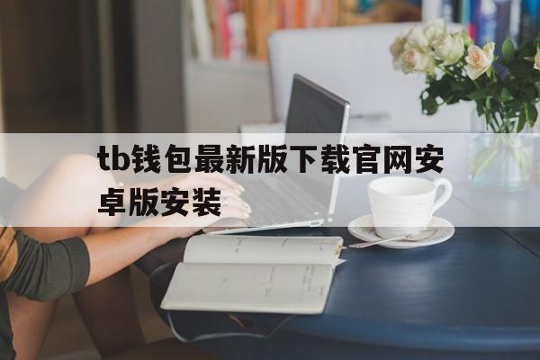 tb钱包最新版下载官网安卓版安装的简单介绍